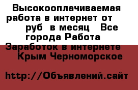 Высокооплачиваемая работа в интернет от 150000 руб. в месяц - Все города Работа » Заработок в интернете   . Крым,Черноморское